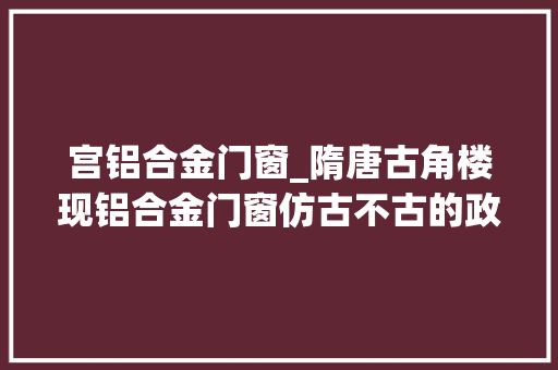 宫铝合金门窗_隋唐古角楼现铝合金门窗仿古不古的政绩工程何时休