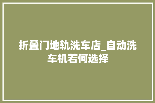 折叠门地轨洗车店_自动洗车机若何选择