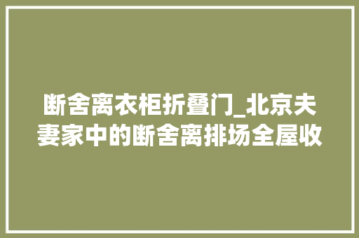 断舍离衣柜折叠门_北京夫妻家中的断舍离排场全屋收纳堪称模范不豪华但很温馨