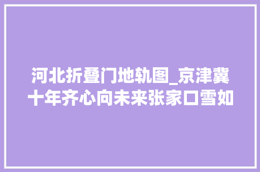河北折叠门地轨图_京津冀十年齐心向未来张家口雪如意场馆运用活起来京张旅游火起来