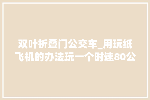 双叶折叠门公交车_用玩纸飞机的办法玩一个时速80公里的无人机是种若何的体验