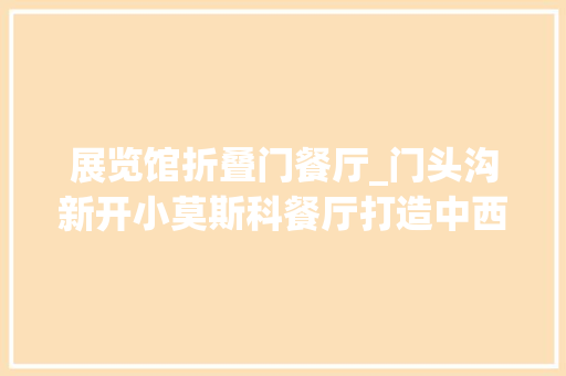 展览馆折叠门餐厅_门头沟新开小莫斯科餐厅打造中西式快餐开业全场8折