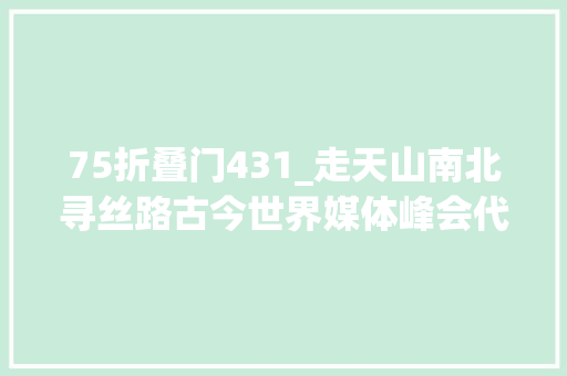 75折叠门431_走天山南北寻丝路古今世界媒体峰会代表走进大年夜美新疆