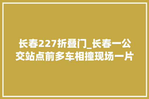 长春227折叠门_长春一公交站点前多车相撞现场一片狼藉有人受伤