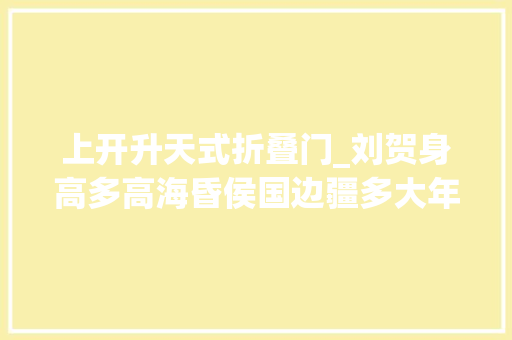上开升天式折叠门_刘贺身高多高海昏侯国边疆多大年夜