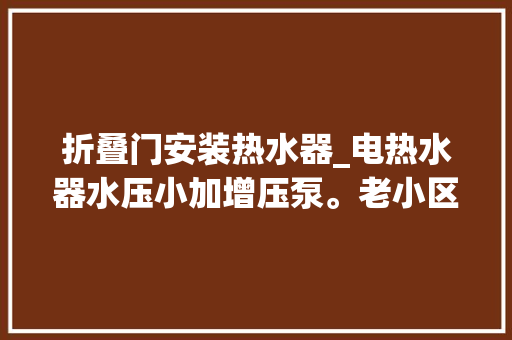 折叠门安装热水器_电热水器水压小加增压泵。老小区高层农村自建房电热水器安装