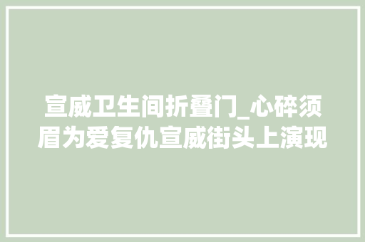 宣威卫生间折叠门_心碎须眉为爱复仇宣威街头上演现实版回家的诱惑