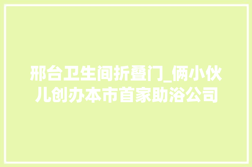 邢台卫生间折叠门_俩小伙儿创办本市首家助浴公司