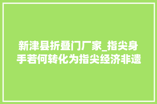 新津县折叠门厂家_指尖身手若何转化为指尖经济非遗手工有话说