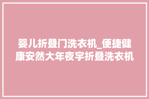 婴儿折叠门洗衣机_便捷健康安然大年夜宇折叠洗衣机体验给宝宝肌肤100的呵护