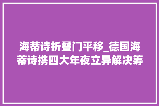 海蒂诗折叠门平移_德国海蒂诗携四大年夜立异解决筹划亮相2024中国建装展