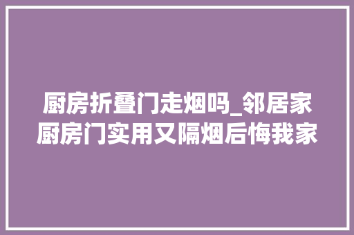 厨房折叠门走烟吗_邻居家厨房门实用又隔烟后悔我家装错了