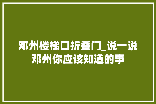 邓州楼梯口折叠门_说一说邓州你应该知道的事