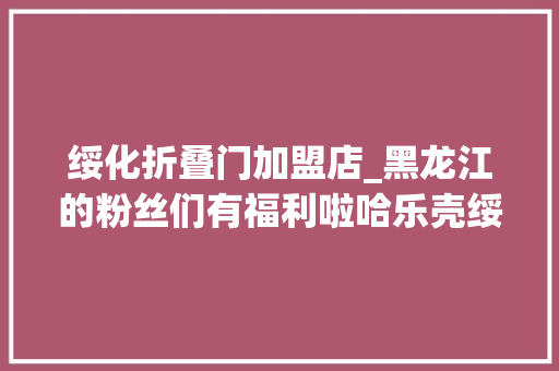 绥化折叠门加盟店_黑龙江的粉丝们有福利啦哈乐壳绥化万达店开业