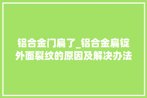 铝合金门扁了_铝合金扁锭外面裂纹的原因及解决办法铝铸件氧化夹渣产生原因及解决方法