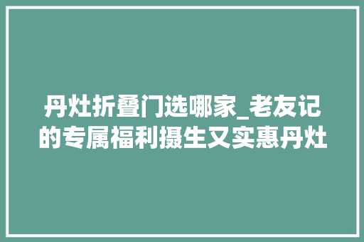 丹灶折叠门选哪家_老友记的专属福利摄生又实惠丹灶镇首批长者幸福餐桌揭牌