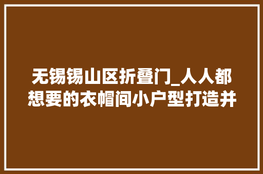 无锡锡山区折叠门_人人都想要的衣帽间小户型打造并不难