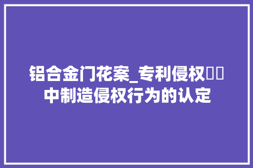 铝合金门花案_专利侵权轇轕中制造侵权行为的认定