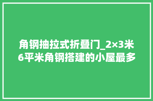 角钢抽拉式折叠门_2×3米6平米角钢搭建的小屋最多能住几小我