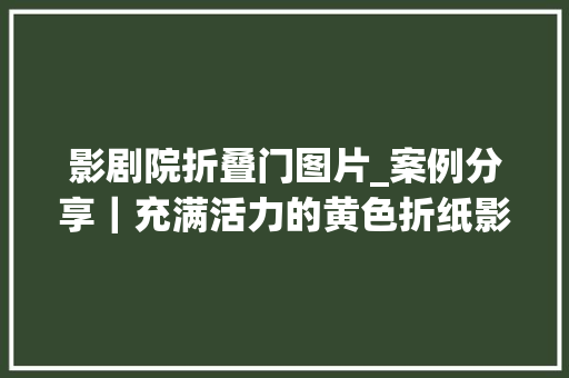 影剧院折叠门图片_案例分享｜充满活力的黄色折纸影城–深圳百川国际影城/由原设计
