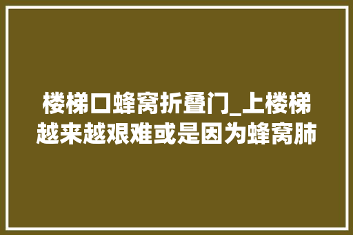 楼梯口蜂窝折叠门_上楼梯越来越艰难或是因为蜂窝肺