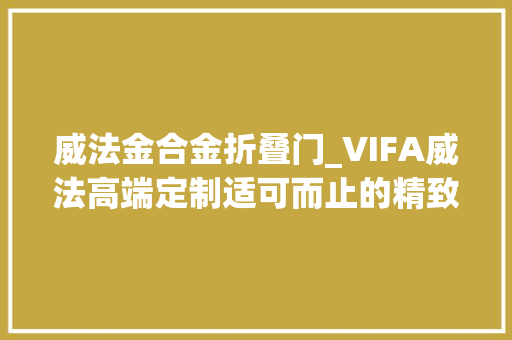 威法金合金折叠门_VIFA威法高端定制适可而止的精致