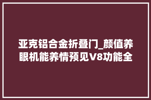 亚克铝合金折叠门_颜值养眼机能养情预见V8功能全解析