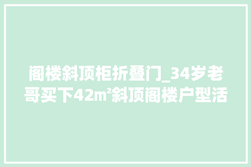 阁楼斜顶柜折叠门_34岁老哥买下42㎡斜顶阁楼户型活像个锤头网友也是服了