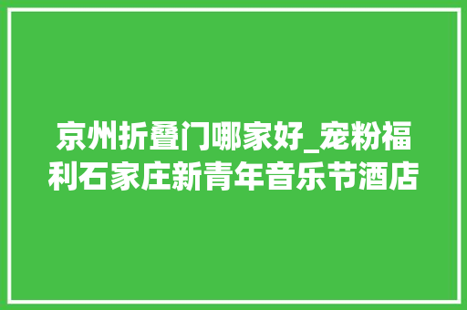 京州折叠门哪家好_宠粉福利石家庄新青年音乐节酒店住宿优惠来啦二