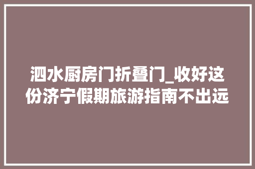 泗水厨房门折叠门_收好这份济宁假期旅游指南不出远门也能玩个高兴