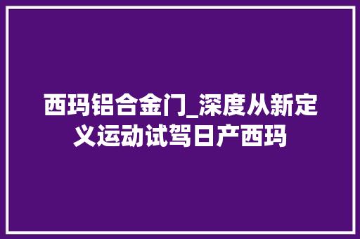 西玛铝合金门_深度从新定义运动试驾日产西玛
