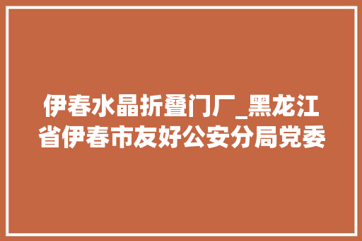 伊春水晶折叠门厂_黑龙江省伊春市友好公安分局党委委员森侦大年夜队长仇志严重违纪违法案剖析
