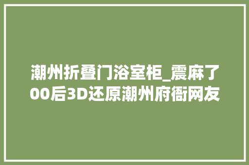 潮州折叠门浴室柜_震麻了00后3D还原潮州府衙网友对不起我给学艺术设计的难看了