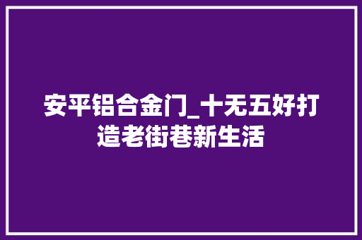 安平铝合金门_十无五好打造老街巷新生活