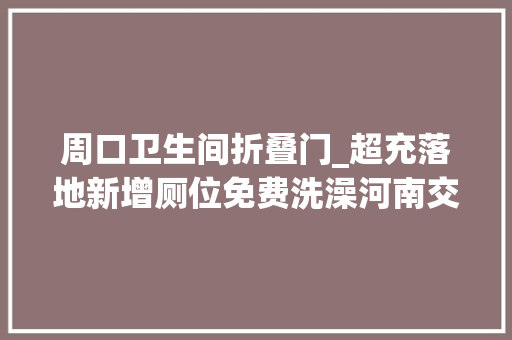 周口卫生间折叠门_超充落地新增厕位免费洗澡河南交投推出国庆出行便平易近惠平易近大年夜礼包