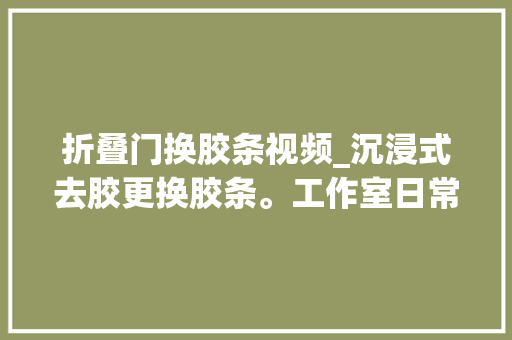 折叠门换胶条视频_沉浸式去胶更换胶条。工作室日常