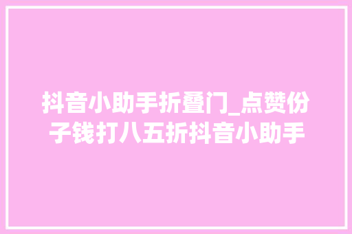 抖音小助手折叠门_点赞份子钱打八五折抖音小助手