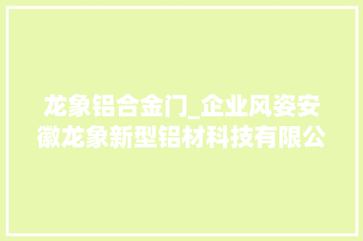 龙象铝合金门_企业风姿安徽龙象新型铝材科技有限公司已进入试分娩阶段