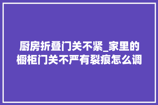 厨房折叠门关不紧_家里的橱柜门关不严有裂痕怎么调师傅教你一招快速解决问题