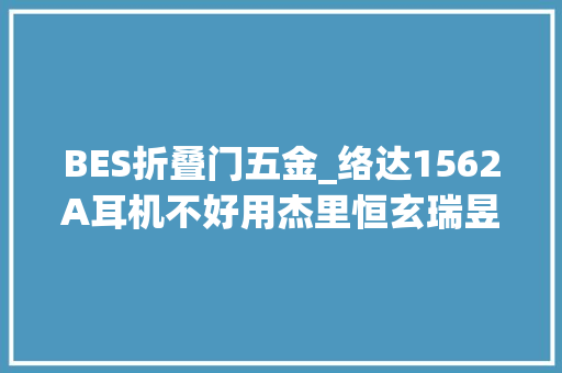 BES折叠门五金_络达1562A耳机不好用杰里恒玄瑞昱中科蓝讯
