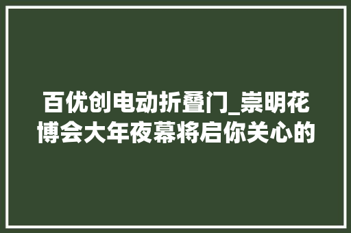 百优创电动折叠门_崇明花博会大年夜幕将启你关心的10个问题谜底在此