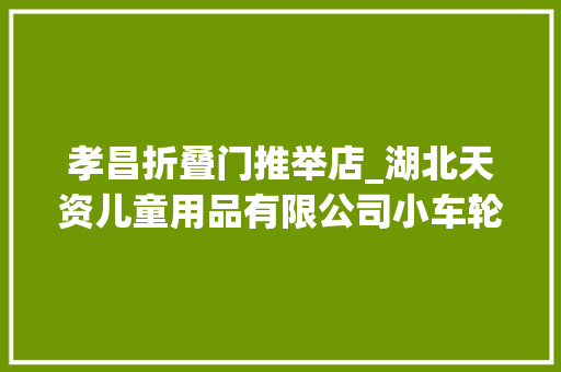 孝昌折叠门推举店_湖北天资儿童用品有限公司小车轮迁徙改变大年夜市场