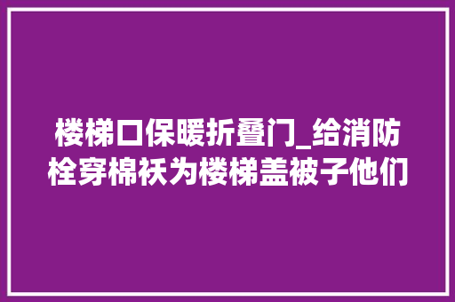 楼梯口保暖折叠门_给消防栓穿棉袄为楼梯盖被子他们为92个老旧小区防寒保暖