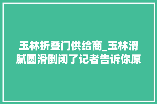 玉林折叠门供给商_玉林滑腻圆滑倒闭了记者告诉你原形 铝合金门