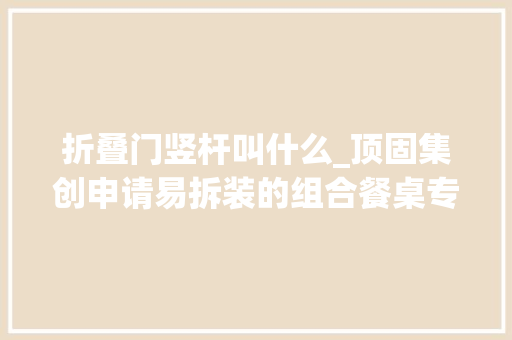 折叠门竖杆叫什么_顶固集创申请易拆装的组合餐桌专利便于拆装收纳及搬运