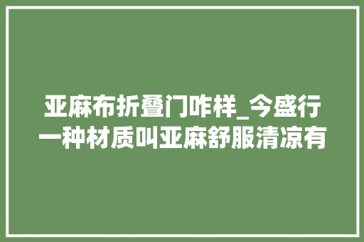亚麻布折叠门咋样_今盛行一种材质叫亚麻舒服清凉有钱人特别喜好穿它