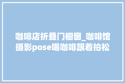 咖啡店折叠门橱窗_咖啡馆摄影pose喝咖啡跟着拍松弛好看又自然