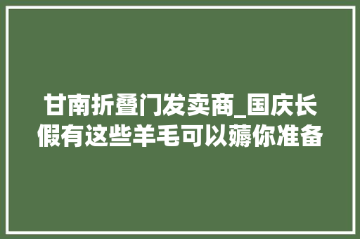 甘南折叠门发卖商_国庆长假有这些羊毛可以薅你准备好了吗
