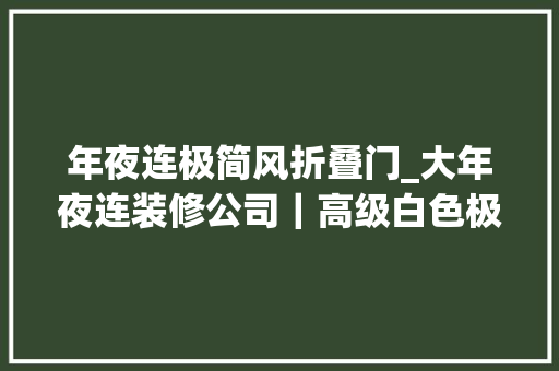 年夜连极简风折叠门_大年夜连装修公司｜高级白色极简年轻人的最爱