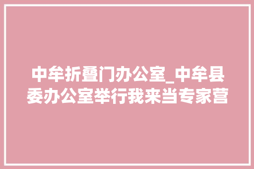 中牟折叠门办公室_中牟县委办公室举行我来当专家营业型机关创建活动